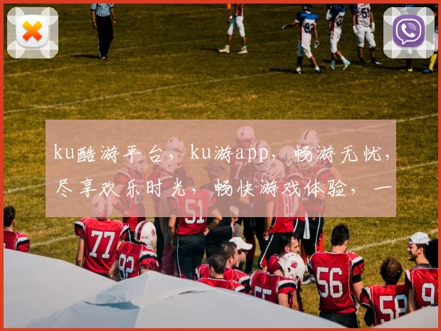 ku酷游平台，ku游app，畅游无忧，尽享欢乐时光，畅快游戏体验，一触即达