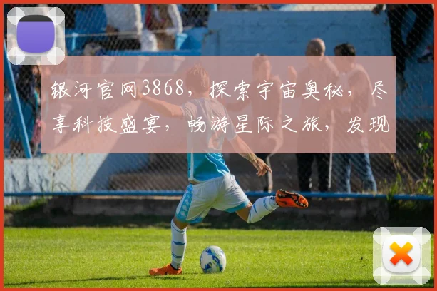 银河官网3868，探索宇宙奥秘，尽享科技盛宴，畅游星际之旅，发现未知世界
