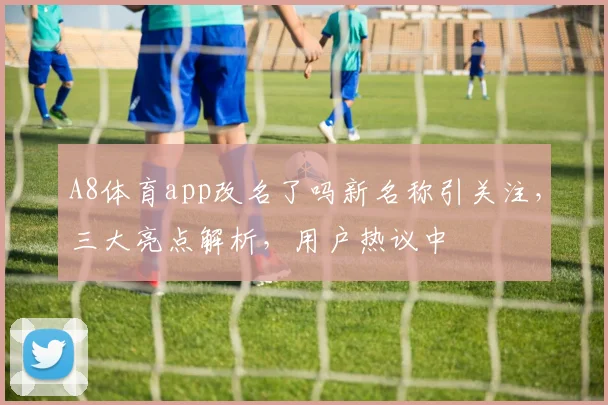 A8体育app改名了吗新名称引关注，三大亮点解析，用户热议中