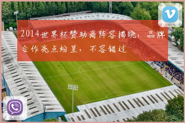2014世界杯赞助商阵容揭晓，品牌合作亮点纷呈，不容错过