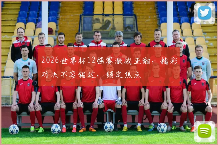 2026世界杯12强赛激战正酣，精彩对决不容错过，锁定焦点