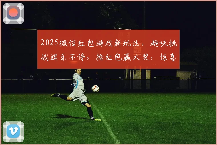 2025微信红包游戏新玩法，趣味挑战逗乐不停，抢红包赢大奖，惊喜连连三重礼，不容错过