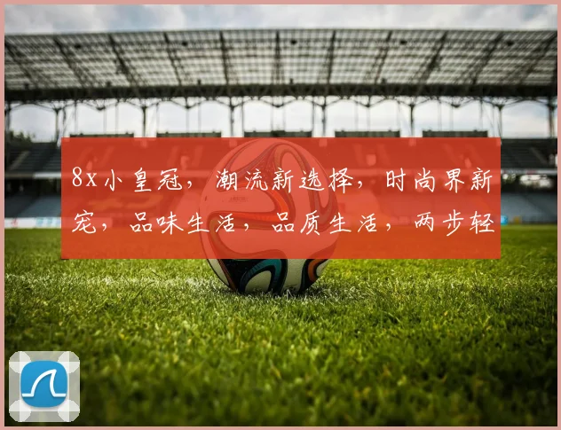 8x小皇冠，潮流新选择，时尚界新宠，品味生活，品质生活，两步轻松拥有。