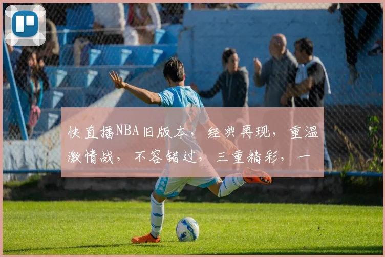 快直播NBA旧版本，经典再现，重温激情战，不容错过，三重精彩，一网打尽