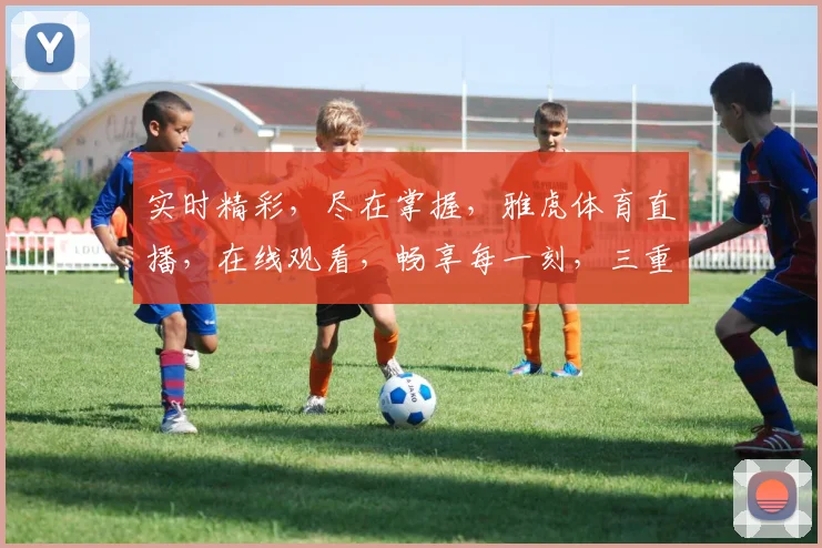 实时精彩，尽在掌握，雅虎体育直播，在线观看，畅享每一刻，三重惊喜，不容错过