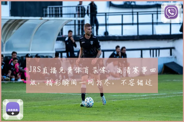 JRS直播免费体育录像，高清赛事回放，精彩瞬间一网打尽，不容错过，三重福利，等你来享，快来看