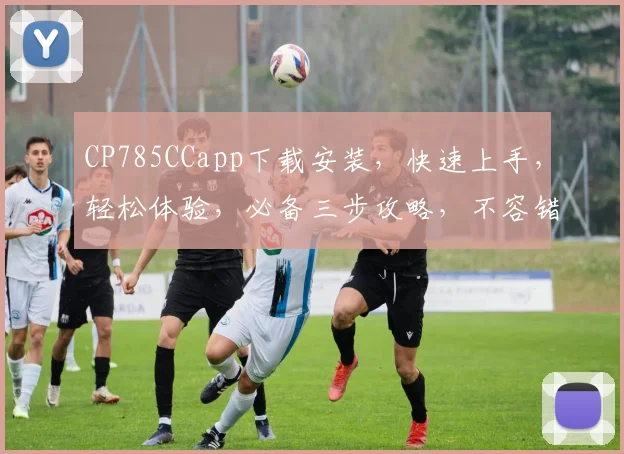 CP785CCapp下载安装，快速上手，轻松体验，必备三步攻略，不容错过