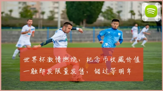 世界杯激情燃烧，纪念币收藏价值一触即发限量发售，错过等明年