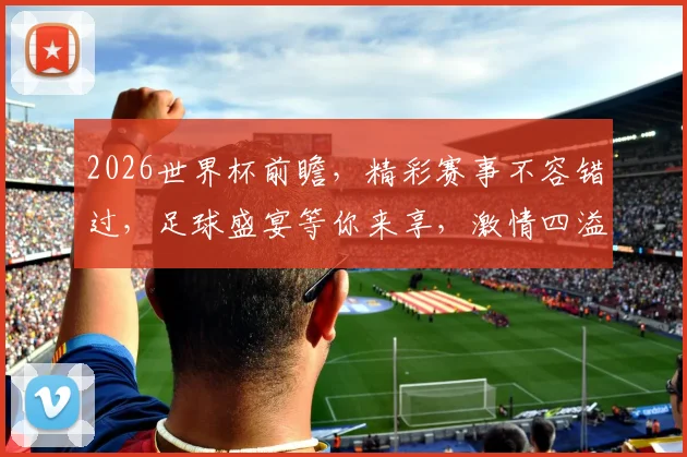 2026世界杯前瞻，精彩赛事不容错过，足球盛宴等你来享，激情四溢