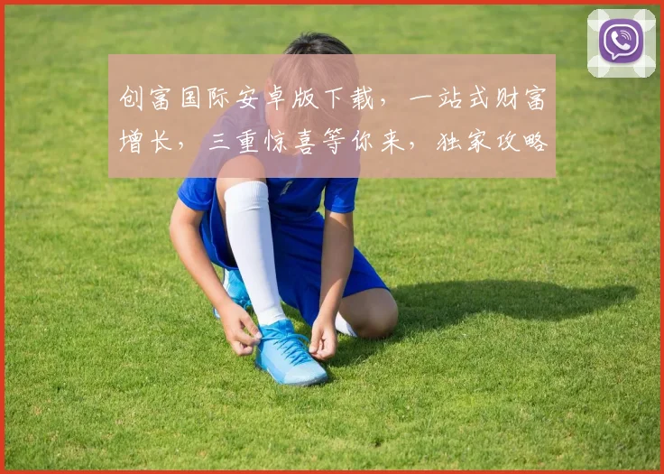 创富国际安卓版下载，一站式财富增长，三重惊喜等你来，独家攻略必看