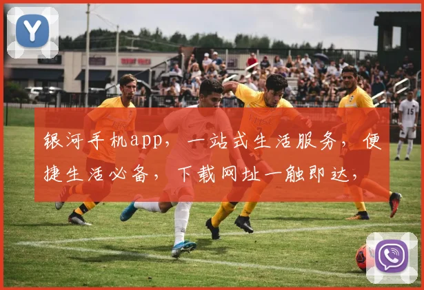 银河手机app，一站式生活服务，便捷生活必备，下载网址一触即达，体验非凡