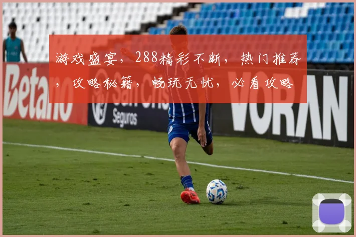 游戏盛宴，288精彩不断，热门推荐，攻略秘籍，畅玩无忧，必看攻略，不容错过