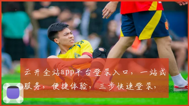 云开全站app平台登录入口，一站式服务，便捷体验，三步快速登录，畅享无忧