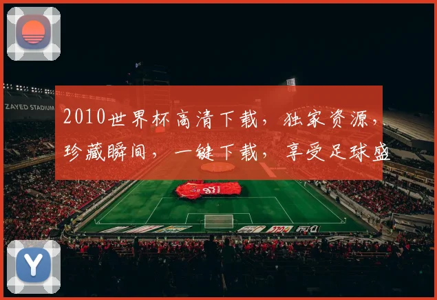 2010世界杯高清下载，独家资源，珍藏瞬间，一键下载，享受足球盛宴