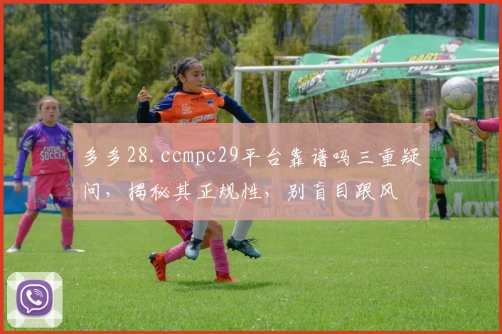 多多28.ccmpc29平台靠谱吗三重疑问，揭秘其正规性，别盲目跟风