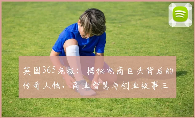 英国365老板：揭秘电商巨头背后的传奇人物，商业智慧与创业故事三连发