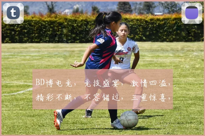 BD博电竞，竞技盛宴，激情四溢，精彩不断，不容错过，三重惊喜，等你来战