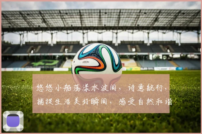 悠悠小船荡漾水波间，诗意航行，捕捉生活美好瞬间，感受自然和谐之美， 。